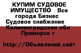 КУПИМ СУДОВОЕ ИМУЩЕСТВО - Все города Бизнес » Судовое снабжение   . Калининградская обл.,Приморск г.